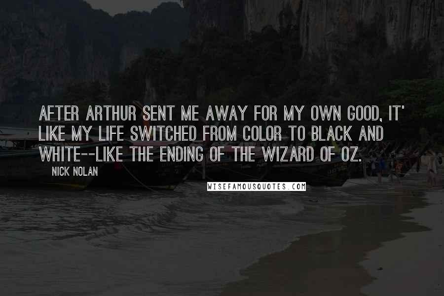 Nick Nolan Quotes: After Arthur sent me away for my own good, it' like my life switched from color to black and white--like the ending of The Wizard of Oz.