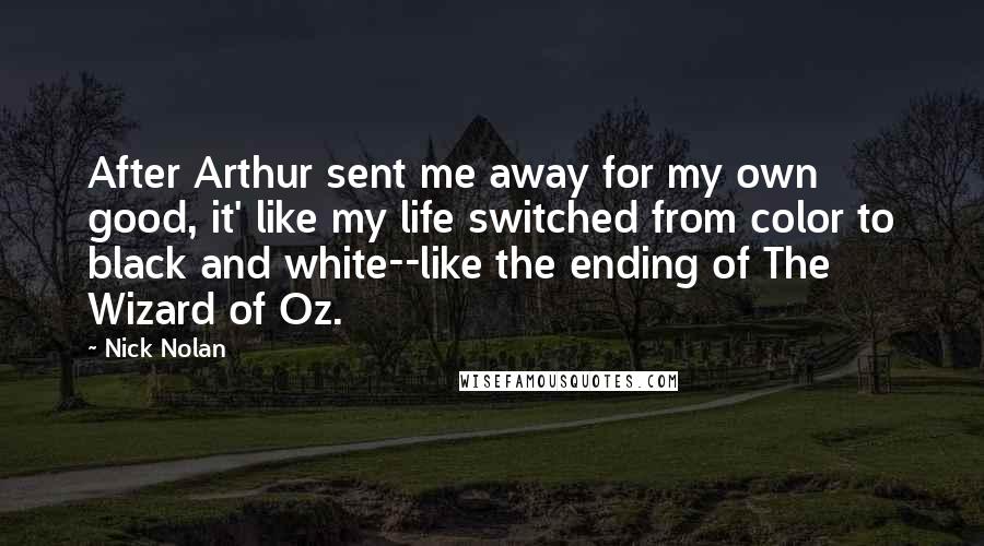 Nick Nolan Quotes: After Arthur sent me away for my own good, it' like my life switched from color to black and white--like the ending of The Wizard of Oz.