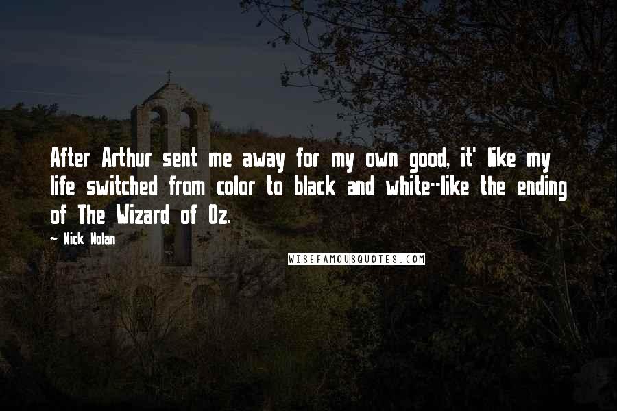 Nick Nolan Quotes: After Arthur sent me away for my own good, it' like my life switched from color to black and white--like the ending of The Wizard of Oz.