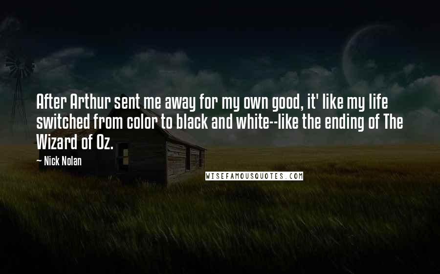 Nick Nolan Quotes: After Arthur sent me away for my own good, it' like my life switched from color to black and white--like the ending of The Wizard of Oz.