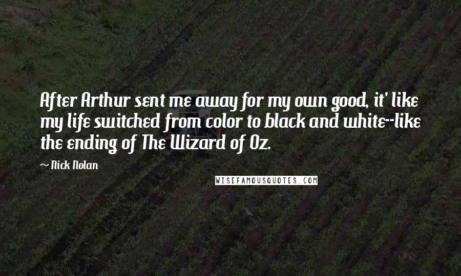Nick Nolan Quotes: After Arthur sent me away for my own good, it' like my life switched from color to black and white--like the ending of The Wizard of Oz.