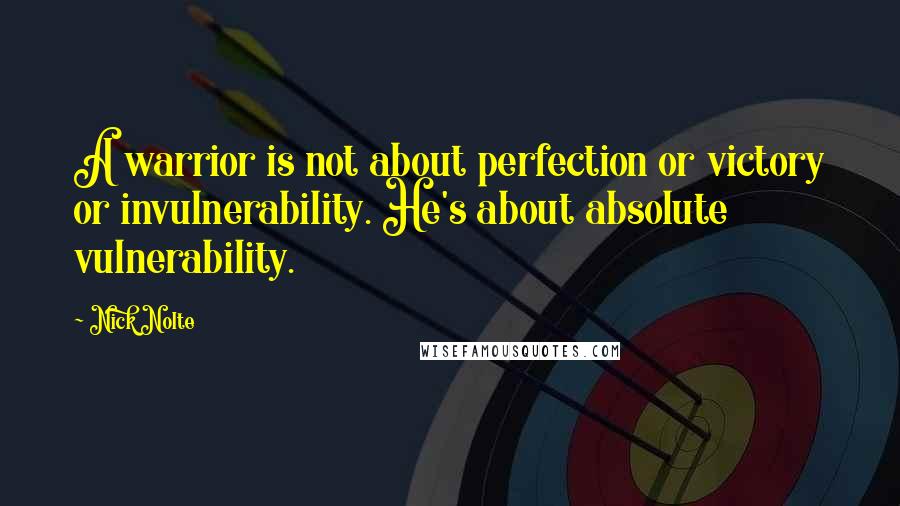 Nick Nolte Quotes: A warrior is not about perfection or victory or invulnerability. He's about absolute vulnerability.