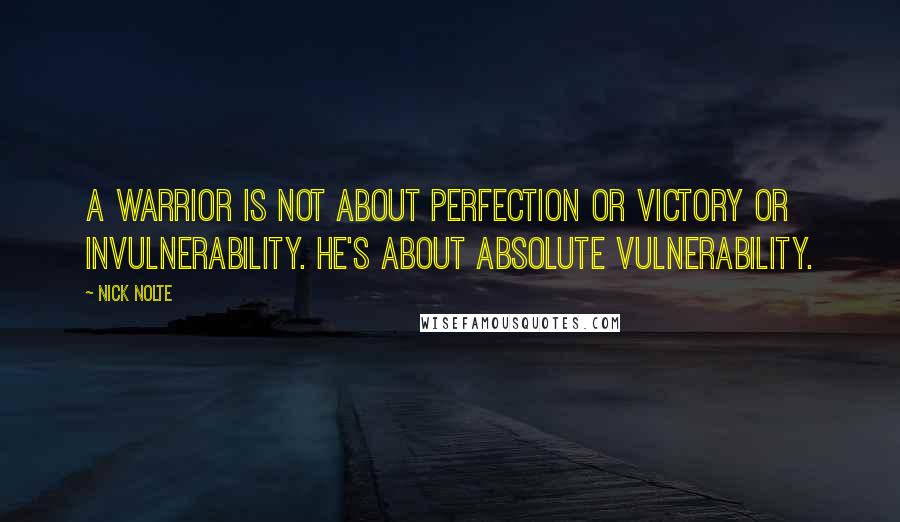 Nick Nolte Quotes: A warrior is not about perfection or victory or invulnerability. He's about absolute vulnerability.