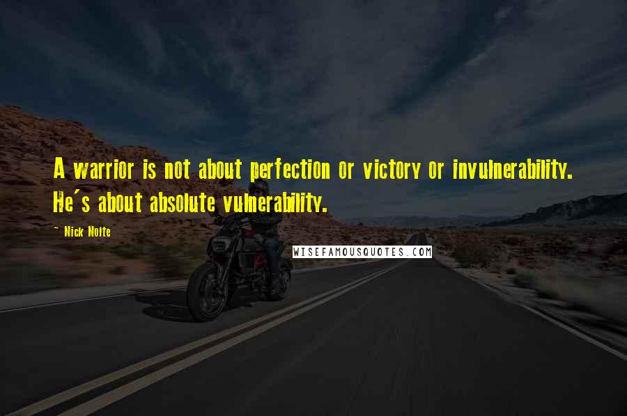 Nick Nolte Quotes: A warrior is not about perfection or victory or invulnerability. He's about absolute vulnerability.