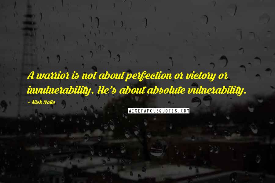 Nick Nolte Quotes: A warrior is not about perfection or victory or invulnerability. He's about absolute vulnerability.