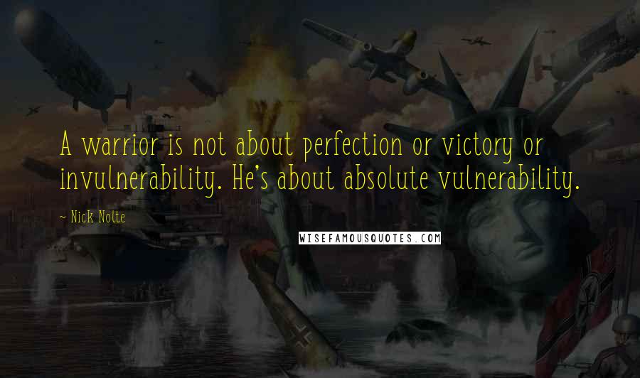 Nick Nolte Quotes: A warrior is not about perfection or victory or invulnerability. He's about absolute vulnerability.