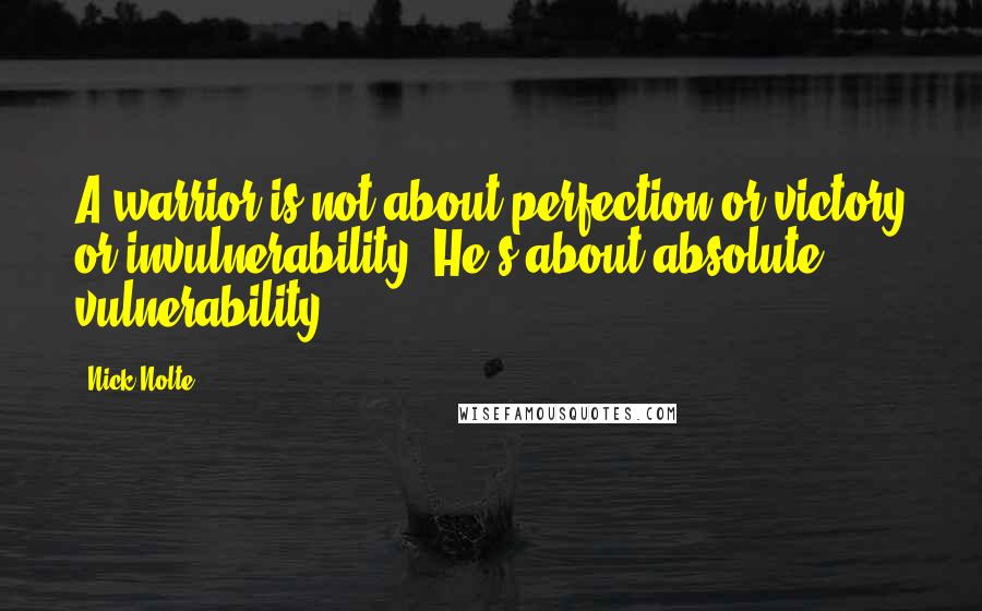 Nick Nolte Quotes: A warrior is not about perfection or victory or invulnerability. He's about absolute vulnerability.