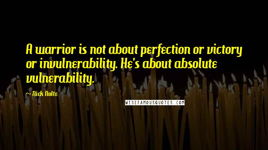 Nick Nolte Quotes: A warrior is not about perfection or victory or invulnerability. He's about absolute vulnerability.