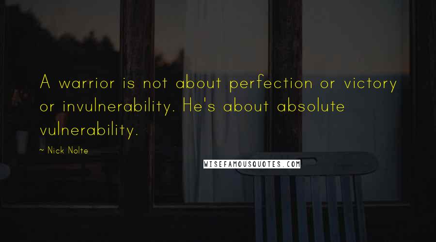 Nick Nolte Quotes: A warrior is not about perfection or victory or invulnerability. He's about absolute vulnerability.