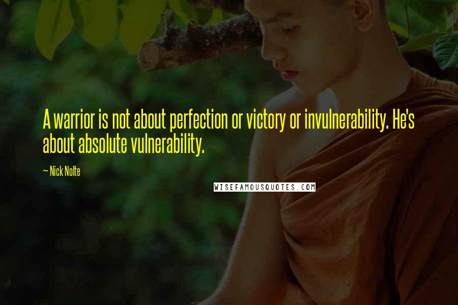 Nick Nolte Quotes: A warrior is not about perfection or victory or invulnerability. He's about absolute vulnerability.