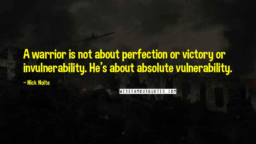 Nick Nolte Quotes: A warrior is not about perfection or victory or invulnerability. He's about absolute vulnerability.