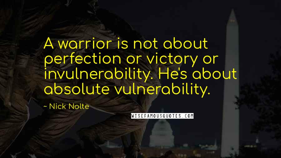 Nick Nolte Quotes: A warrior is not about perfection or victory or invulnerability. He's about absolute vulnerability.