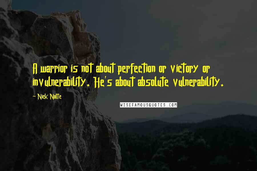 Nick Nolte Quotes: A warrior is not about perfection or victory or invulnerability. He's about absolute vulnerability.