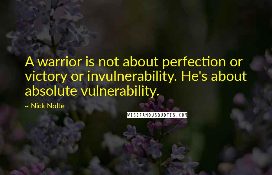 Nick Nolte Quotes: A warrior is not about perfection or victory or invulnerability. He's about absolute vulnerability.