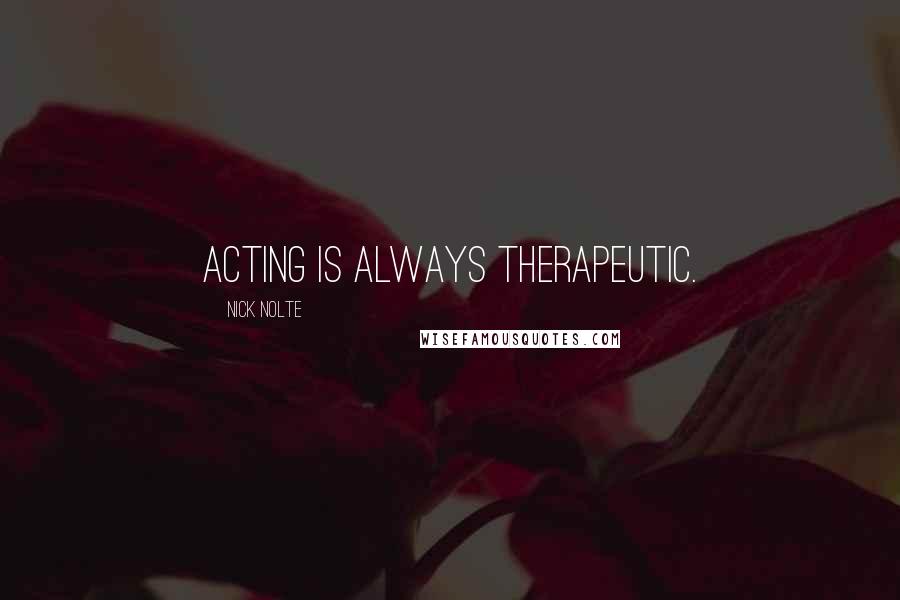 Nick Nolte Quotes: Acting is always therapeutic.