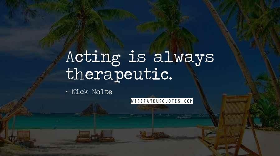 Nick Nolte Quotes: Acting is always therapeutic.