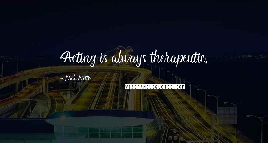 Nick Nolte Quotes: Acting is always therapeutic.