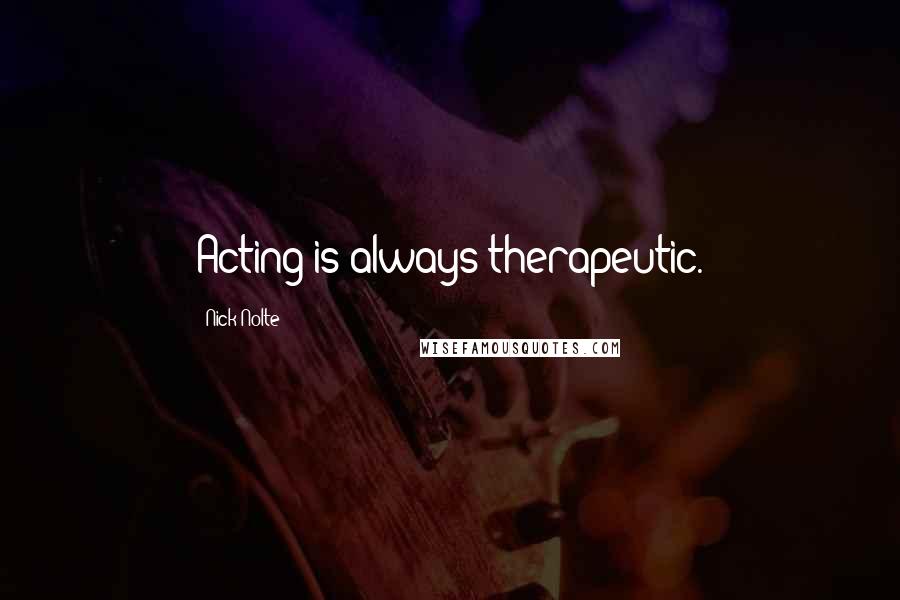 Nick Nolte Quotes: Acting is always therapeutic.