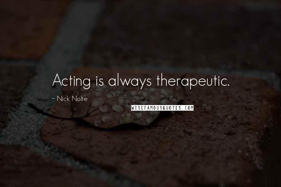 Nick Nolte Quotes: Acting is always therapeutic.