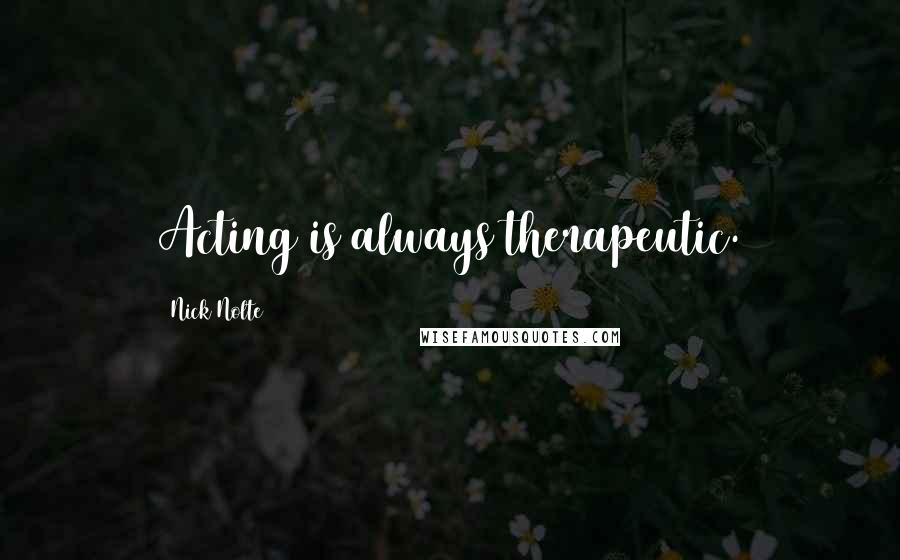 Nick Nolte Quotes: Acting is always therapeutic.