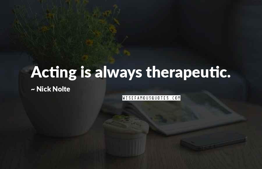 Nick Nolte Quotes: Acting is always therapeutic.