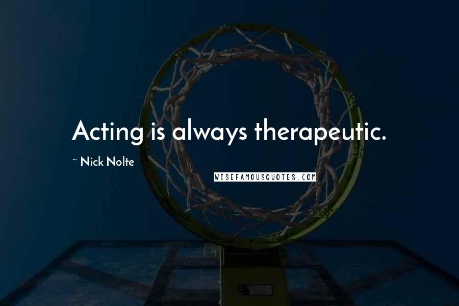 Nick Nolte Quotes: Acting is always therapeutic.