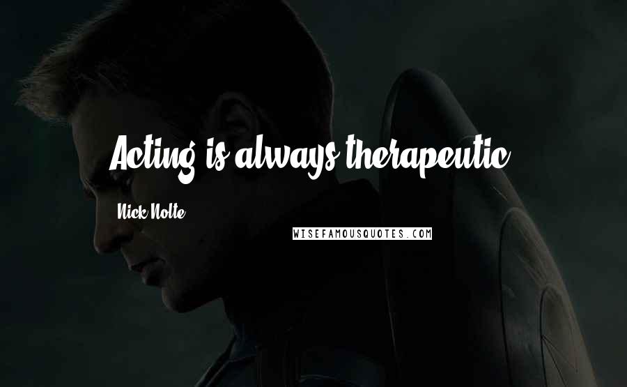 Nick Nolte Quotes: Acting is always therapeutic.