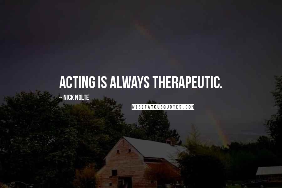 Nick Nolte Quotes: Acting is always therapeutic.