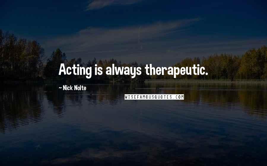 Nick Nolte Quotes: Acting is always therapeutic.