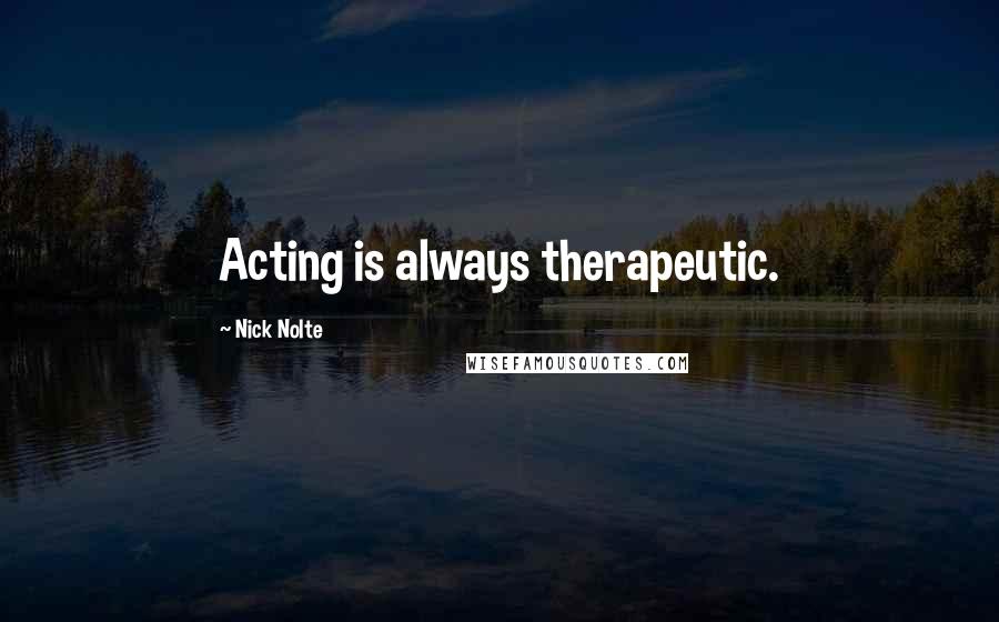 Nick Nolte Quotes: Acting is always therapeutic.