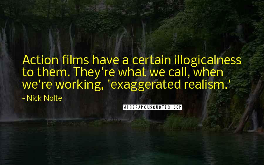 Nick Nolte Quotes: Action films have a certain illogicalness to them. They're what we call, when we're working, 'exaggerated realism.'