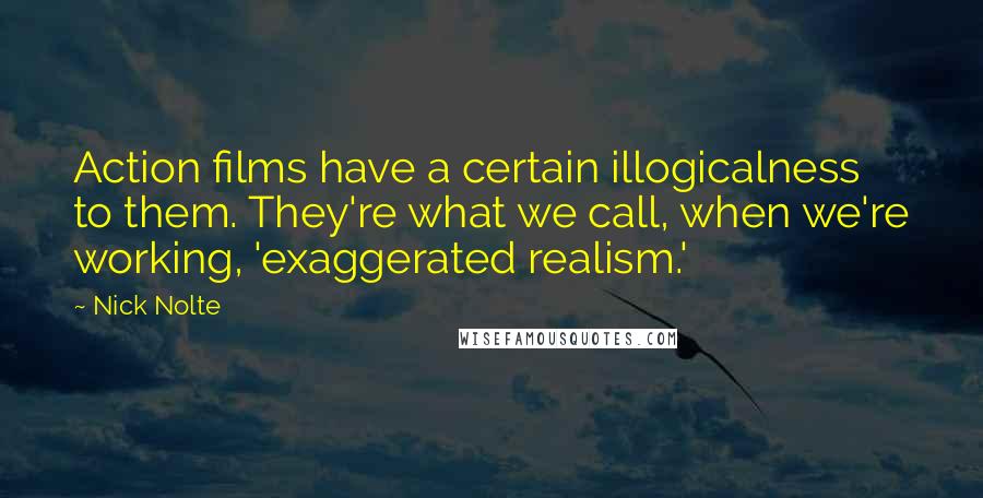 Nick Nolte Quotes: Action films have a certain illogicalness to them. They're what we call, when we're working, 'exaggerated realism.'