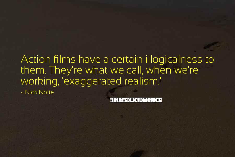 Nick Nolte Quotes: Action films have a certain illogicalness to them. They're what we call, when we're working, 'exaggerated realism.'