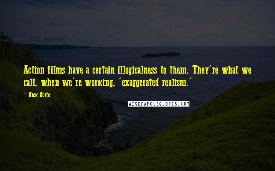 Nick Nolte Quotes: Action films have a certain illogicalness to them. They're what we call, when we're working, 'exaggerated realism.'