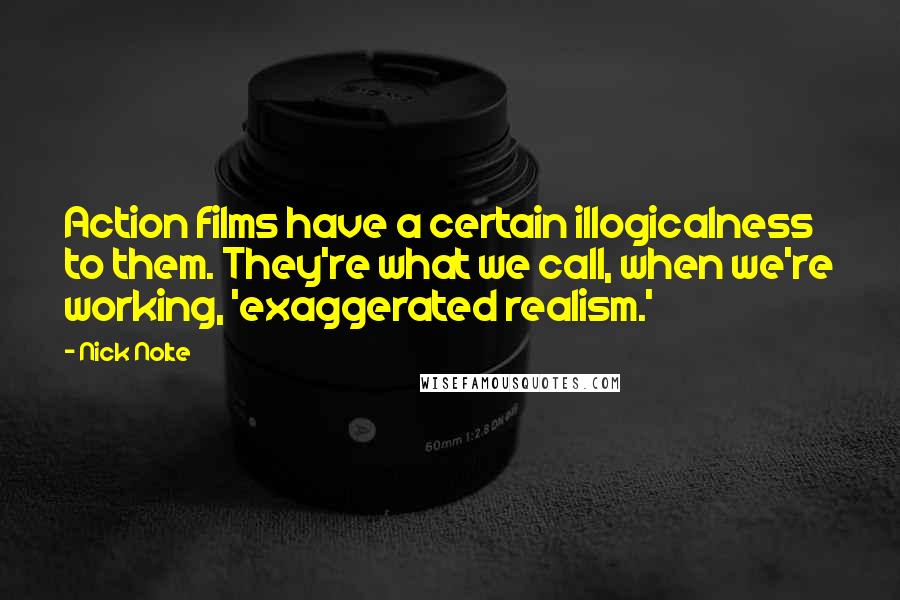 Nick Nolte Quotes: Action films have a certain illogicalness to them. They're what we call, when we're working, 'exaggerated realism.'