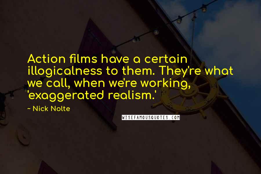 Nick Nolte Quotes: Action films have a certain illogicalness to them. They're what we call, when we're working, 'exaggerated realism.'