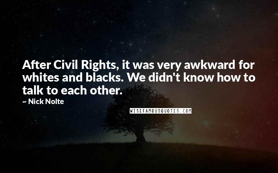 Nick Nolte Quotes: After Civil Rights, it was very awkward for whites and blacks. We didn't know how to talk to each other.