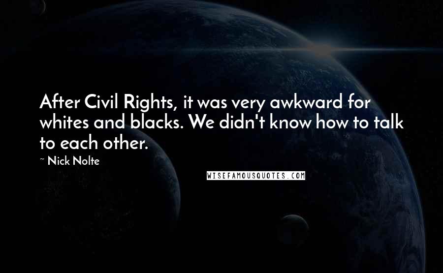 Nick Nolte Quotes: After Civil Rights, it was very awkward for whites and blacks. We didn't know how to talk to each other.