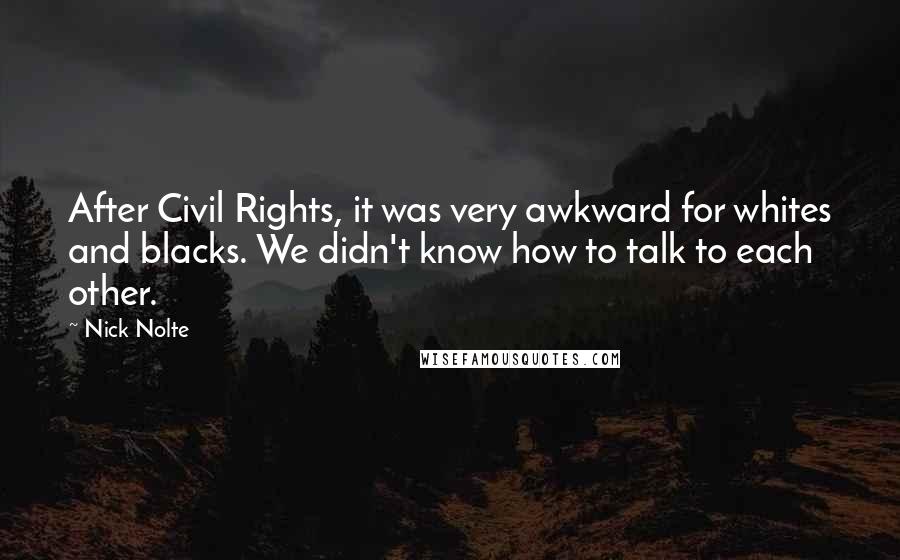 Nick Nolte Quotes: After Civil Rights, it was very awkward for whites and blacks. We didn't know how to talk to each other.