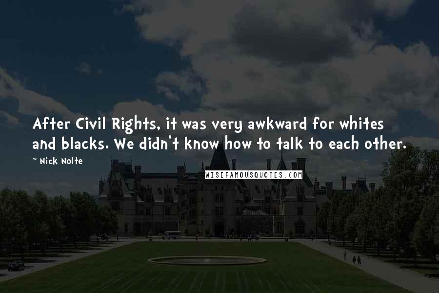 Nick Nolte Quotes: After Civil Rights, it was very awkward for whites and blacks. We didn't know how to talk to each other.
