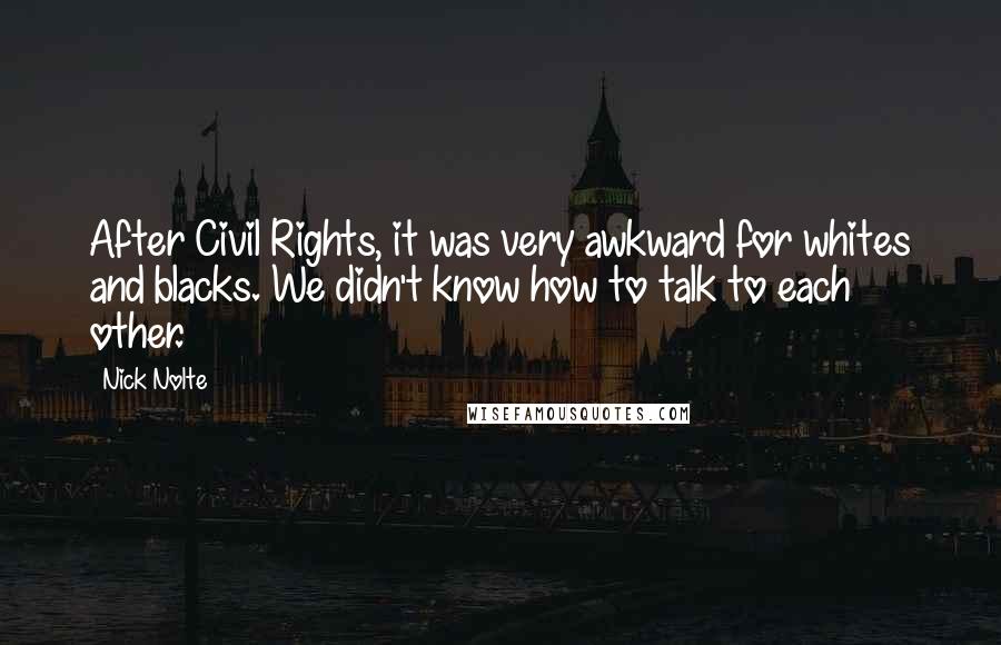 Nick Nolte Quotes: After Civil Rights, it was very awkward for whites and blacks. We didn't know how to talk to each other.