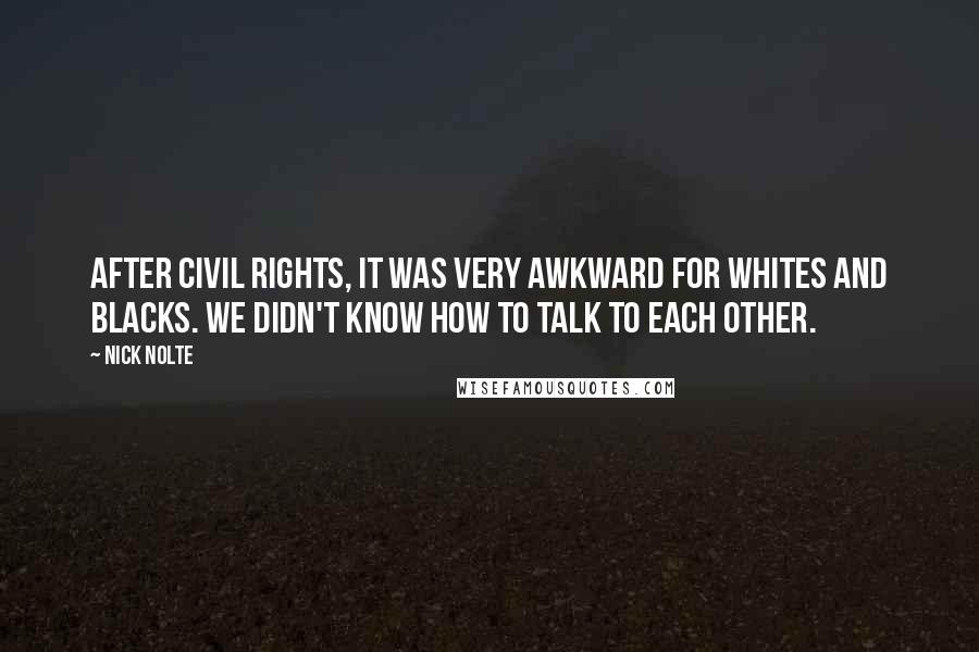 Nick Nolte Quotes: After Civil Rights, it was very awkward for whites and blacks. We didn't know how to talk to each other.
