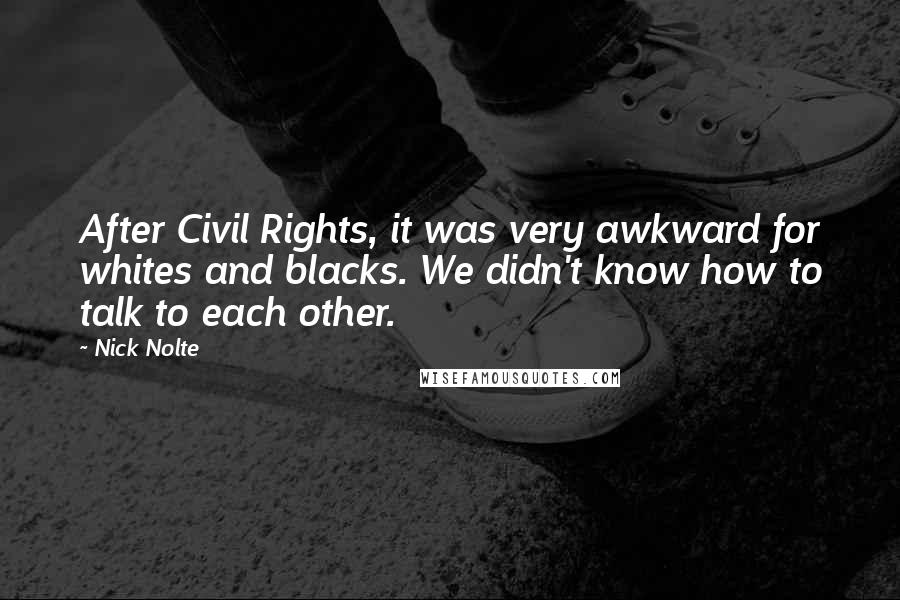 Nick Nolte Quotes: After Civil Rights, it was very awkward for whites and blacks. We didn't know how to talk to each other.