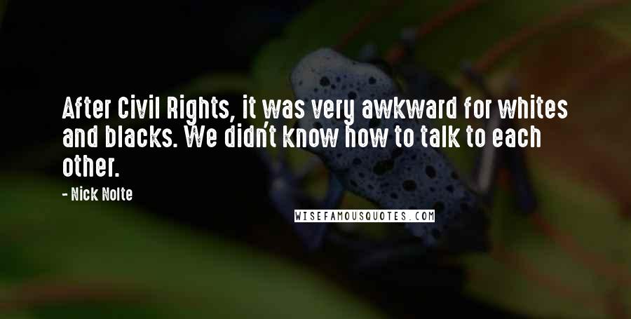 Nick Nolte Quotes: After Civil Rights, it was very awkward for whites and blacks. We didn't know how to talk to each other.