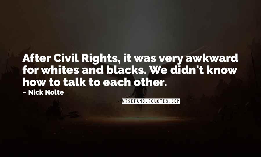 Nick Nolte Quotes: After Civil Rights, it was very awkward for whites and blacks. We didn't know how to talk to each other.