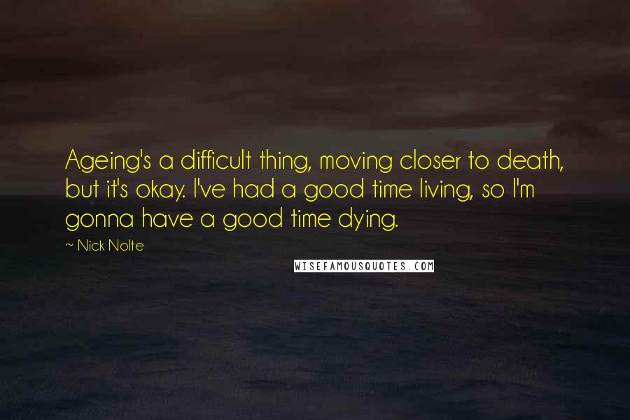 Nick Nolte Quotes: Ageing's a difficult thing, moving closer to death, but it's okay. I've had a good time living, so I'm gonna have a good time dying.