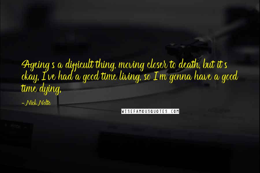 Nick Nolte Quotes: Ageing's a difficult thing, moving closer to death, but it's okay. I've had a good time living, so I'm gonna have a good time dying.