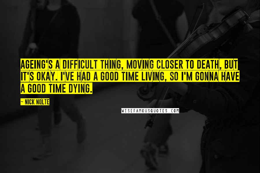 Nick Nolte Quotes: Ageing's a difficult thing, moving closer to death, but it's okay. I've had a good time living, so I'm gonna have a good time dying.