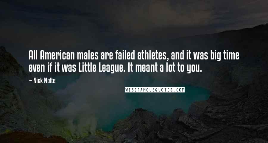 Nick Nolte Quotes: All American males are failed athletes, and it was big time even if it was Little League. It meant a lot to you.