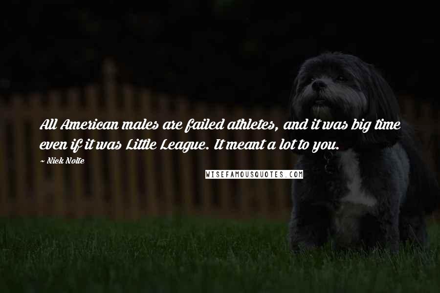 Nick Nolte Quotes: All American males are failed athletes, and it was big time even if it was Little League. It meant a lot to you.